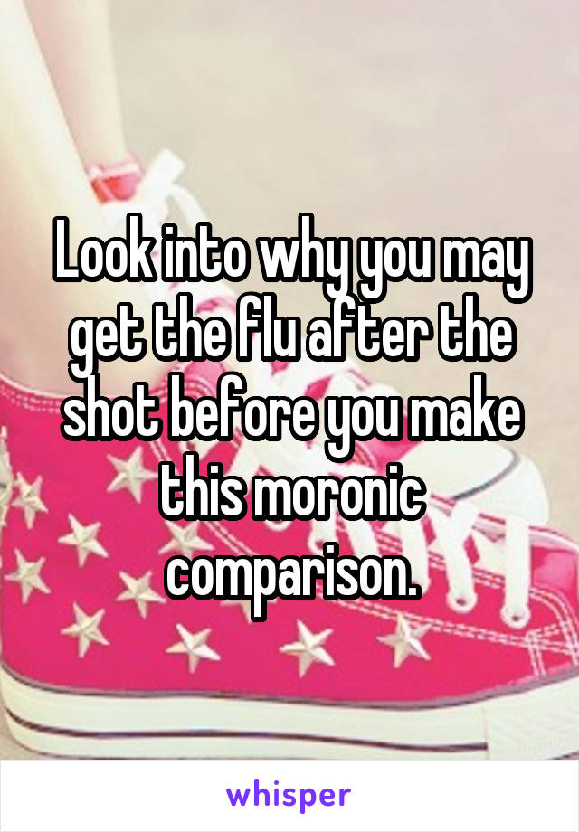 Look into why you may get the flu after the shot before you make this moronic comparison.