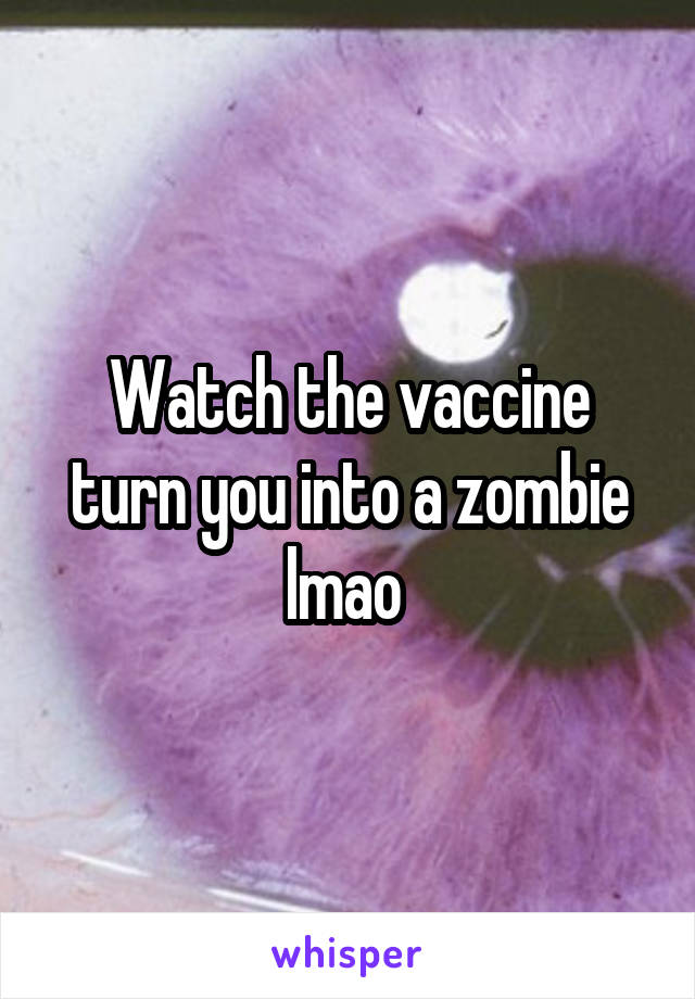 Watch the vaccine turn you into a zombie lmao 