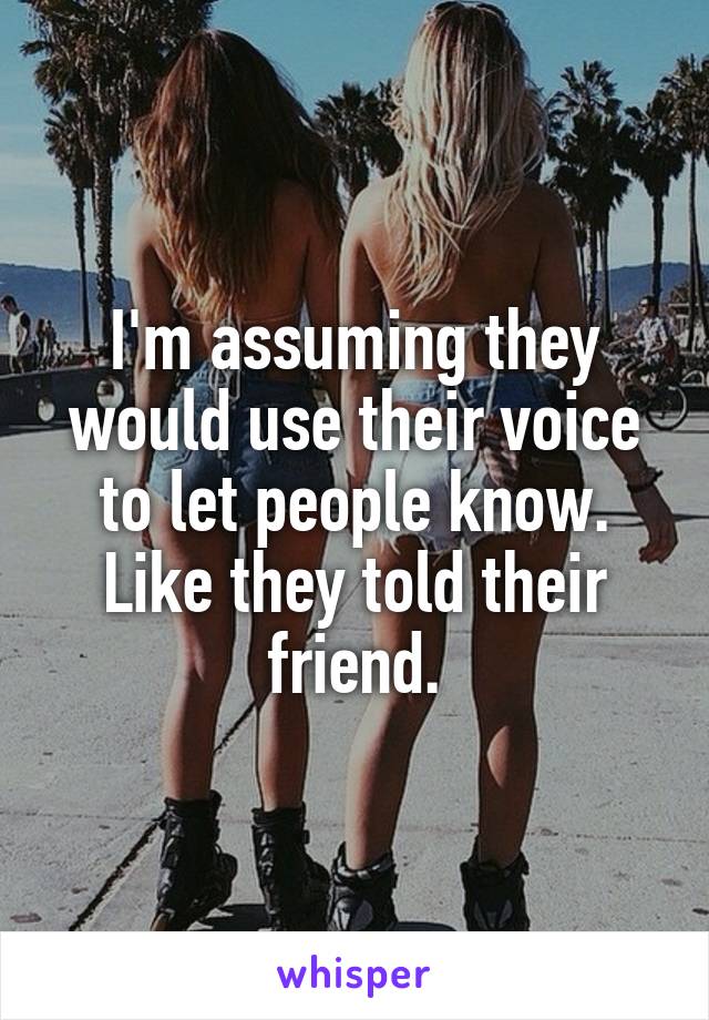 I'm assuming they would use their voice to let people know. Like they told their friend.