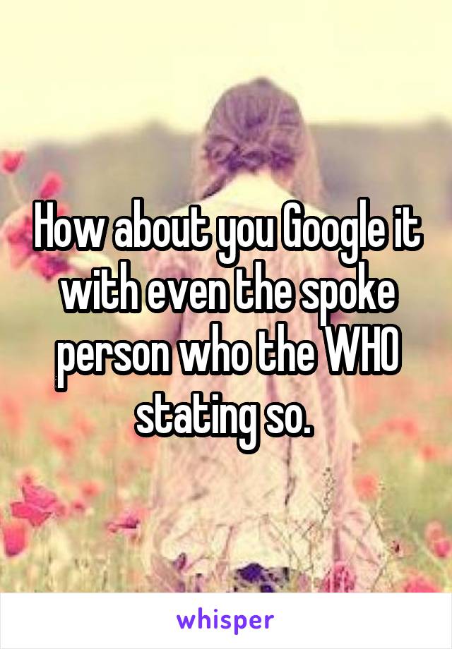 How about you Google it with even the spoke person who the WHO stating so. 