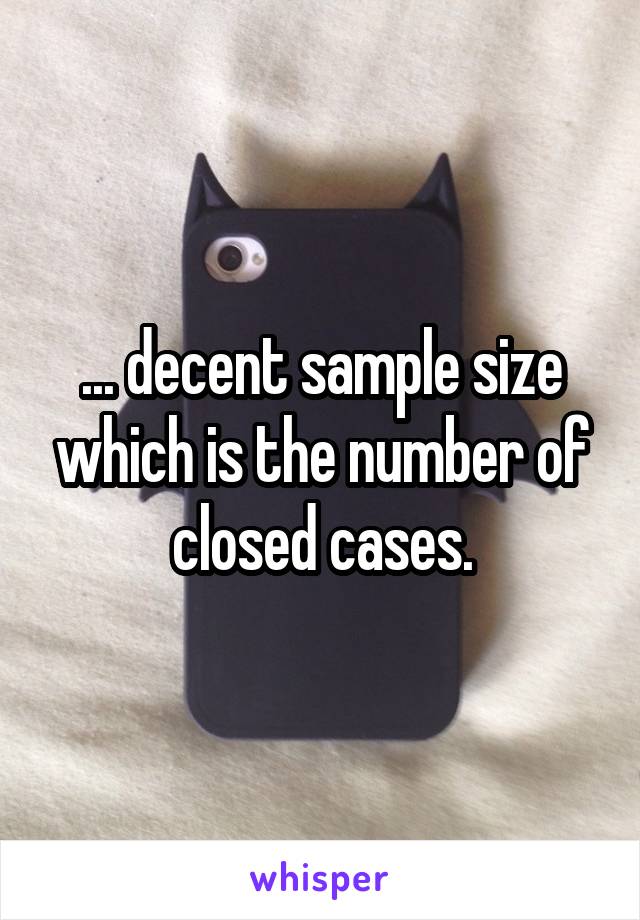 ... decent sample size which is the number of closed cases.