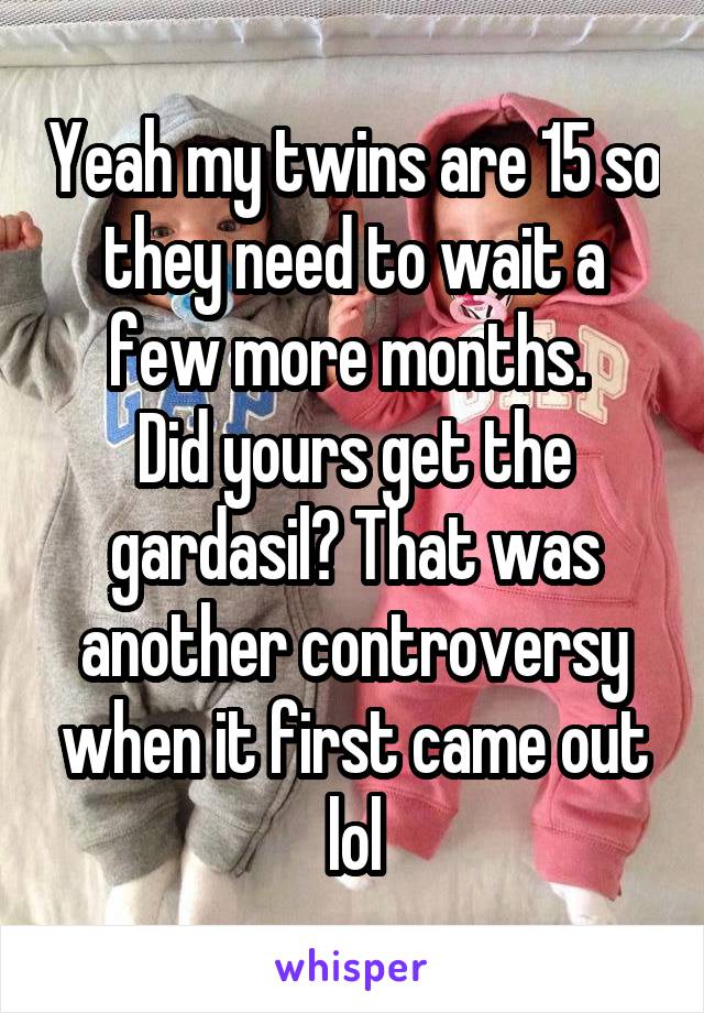 Yeah my twins are 15 so they need to wait a few more months. 
Did yours get the gardasil? That was another controversy when it first came out lol