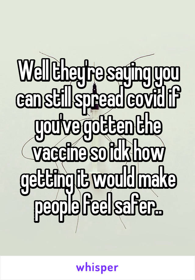 Well they're saying you can still spread covid if you've gotten the vaccine so idk how getting it would make people feel safer..