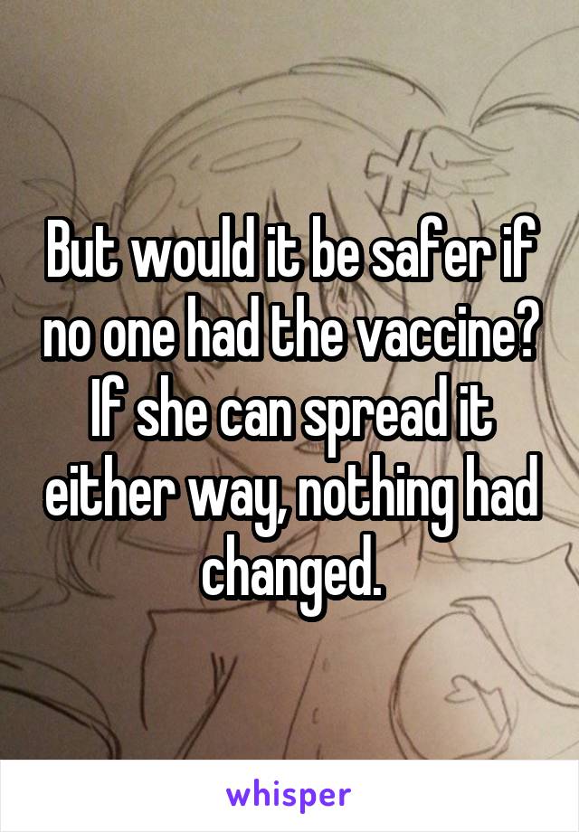 But would it be safer if no one had the vaccine? If she can spread it either way, nothing had changed.