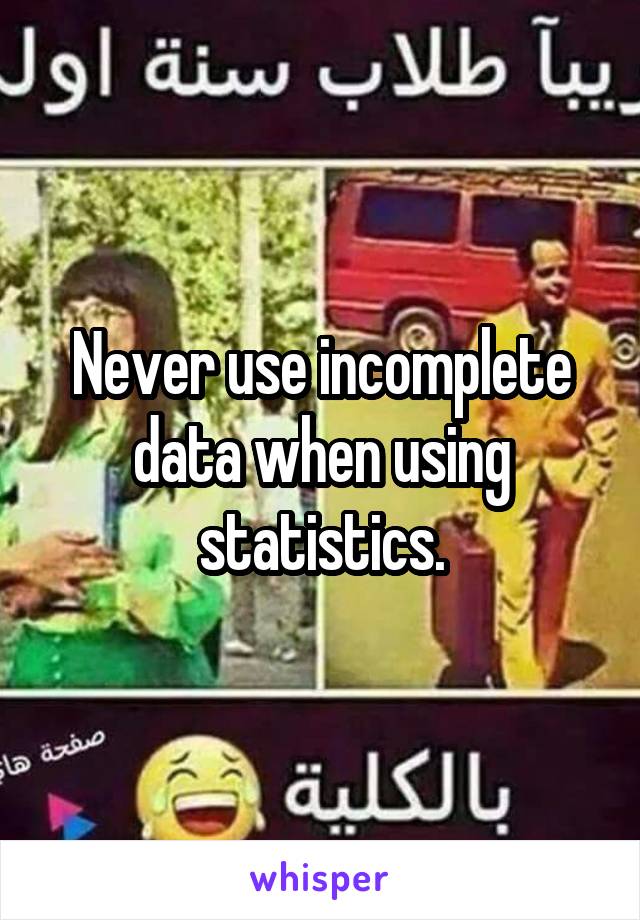 Never use incomplete data when using statistics.