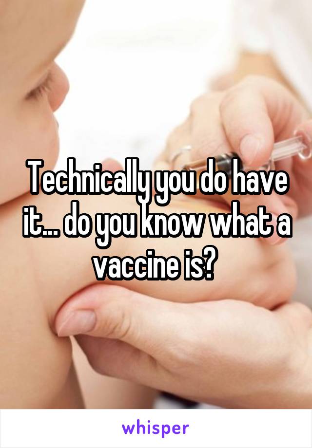 Technically you do have it... do you know what a vaccine is? 