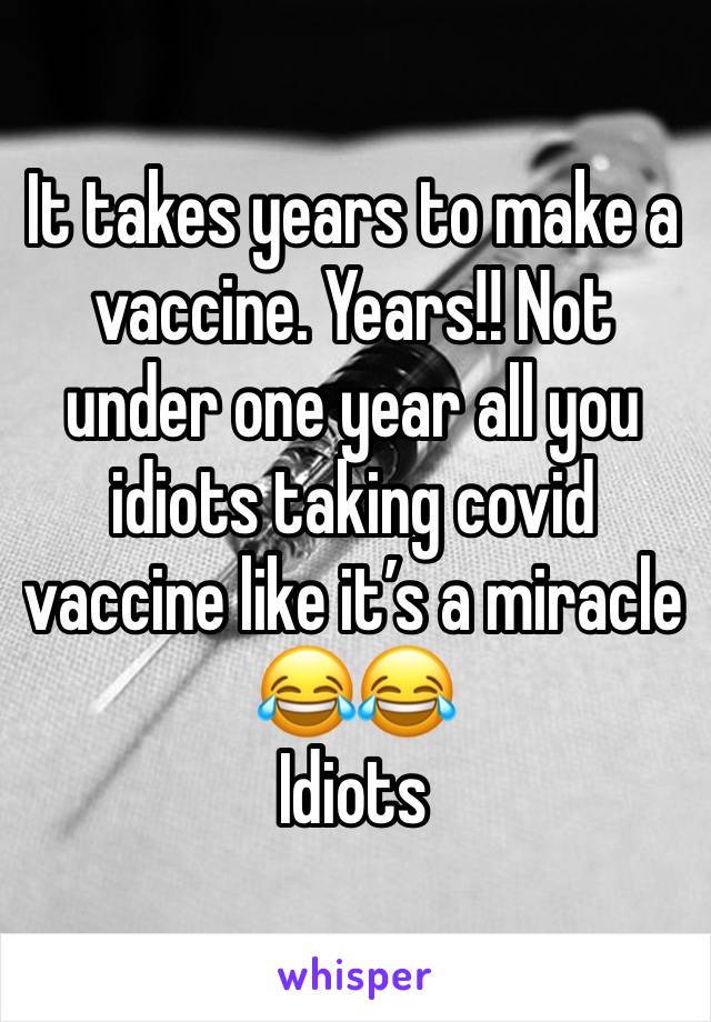 It takes years to make a vaccine. Years!! Not under one year all you idiots taking covid vaccine like it’s a miracle 😂😂
Idiots 