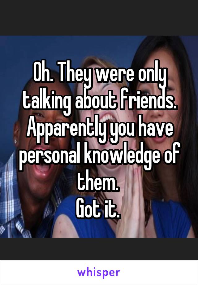 Oh. They were only talking about friends. Apparently you have personal knowledge of them. 
Got it. 