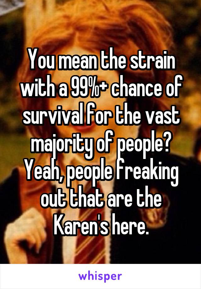 You mean the strain with a 99%+ chance of survival for the vast majority of people? Yeah, people freaking out that are the Karen's here.