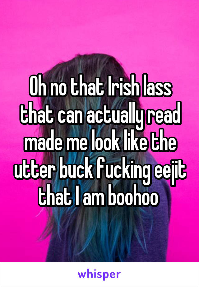 Oh no that Irish lass that can actually read made me look like the utter buck fucking eejit that I am boohoo 