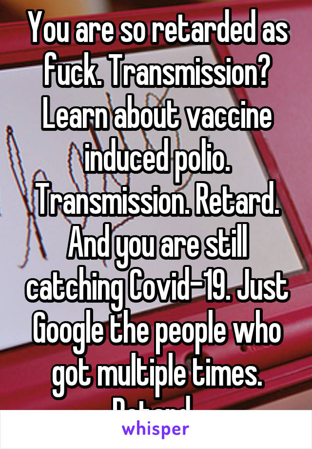 You are so retarded as fuck. Transmission? Learn about vaccine induced polio. Transmission. Retard. And you are still catching Covid-19. Just Google the people who got multiple times. Retard. 