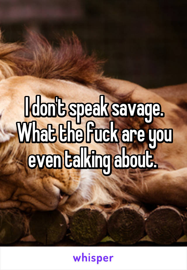 I don't speak savage. What the fuck are you even talking about. 