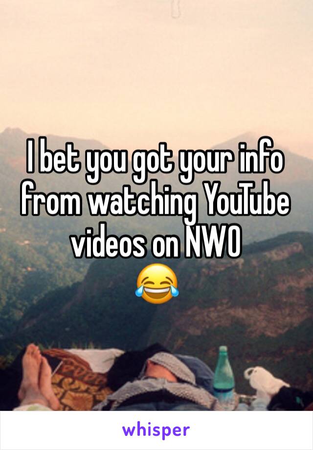 I bet you got your info from watching YouTube videos on NWO 
😂 