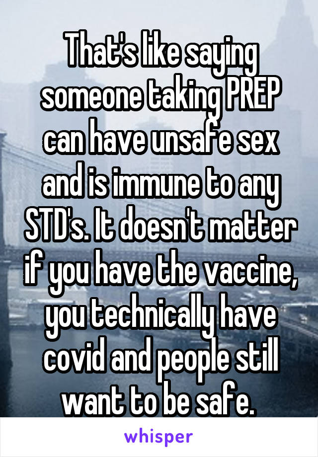 That's like saying someone taking PREP can have unsafe sex and is immune to any STD's. It doesn't matter if you have the vaccine, you technically have covid and people still want to be safe. 