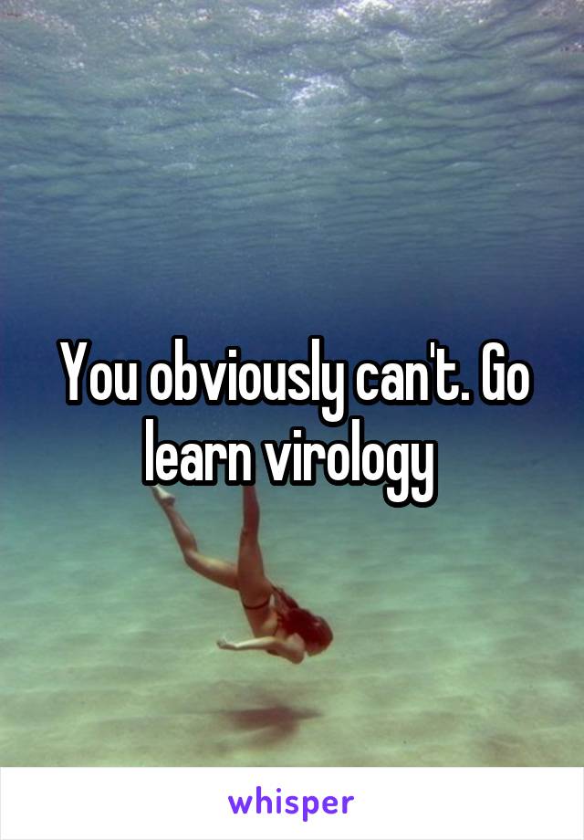 You obviously can't. Go learn virology 