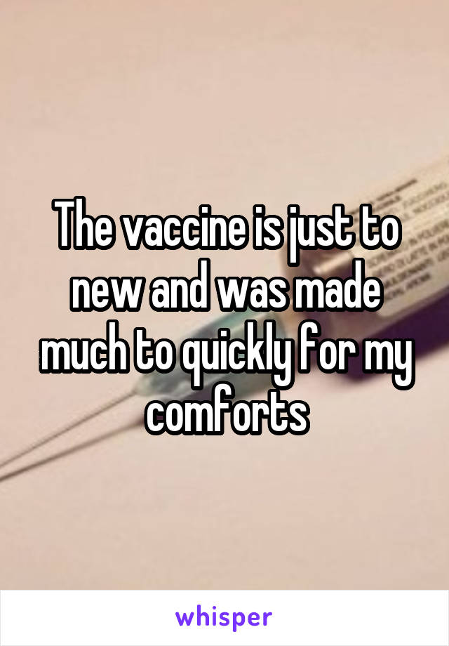 The vaccine is just to new and was made much to quickly for my comforts