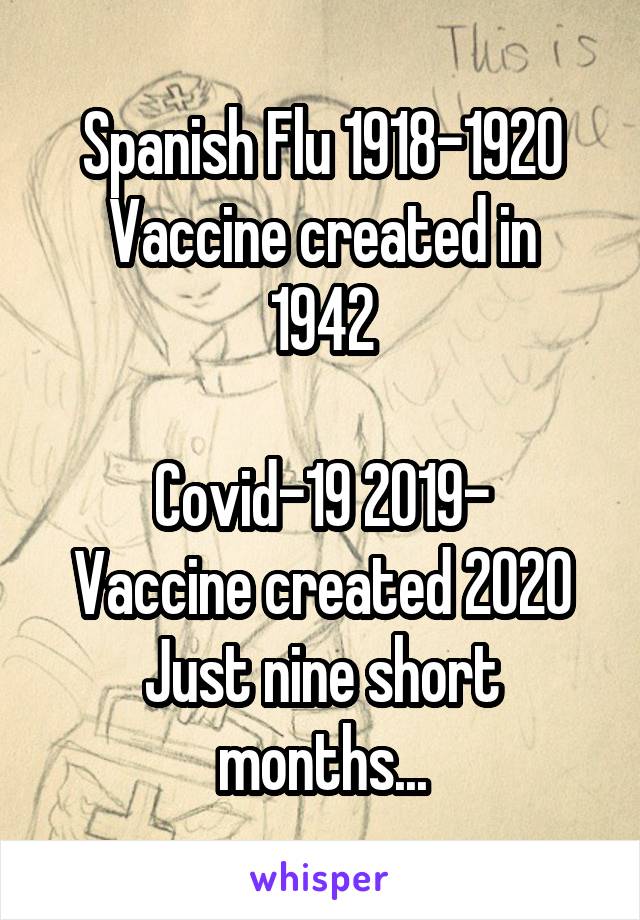 Spanish Flu 1918-1920
Vaccine created in 1942

Covid-19 2019-
Vaccine created 2020
Just nine short months...