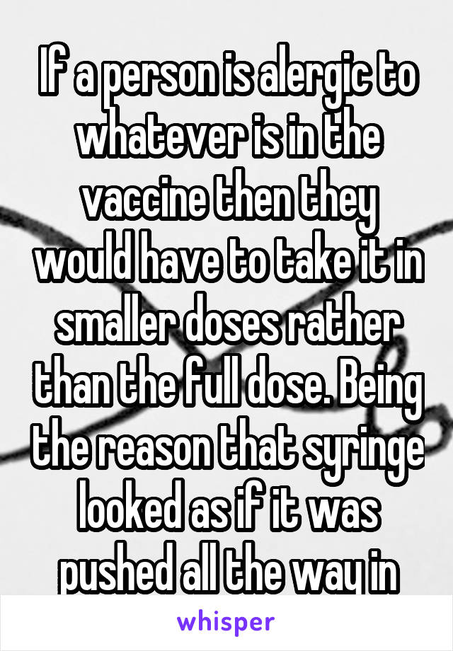 If a person is alergic to whatever is in the vaccine then they would have to take it in smaller doses rather than the full dose. Being the reason that syringe looked as if it was pushed all the way in