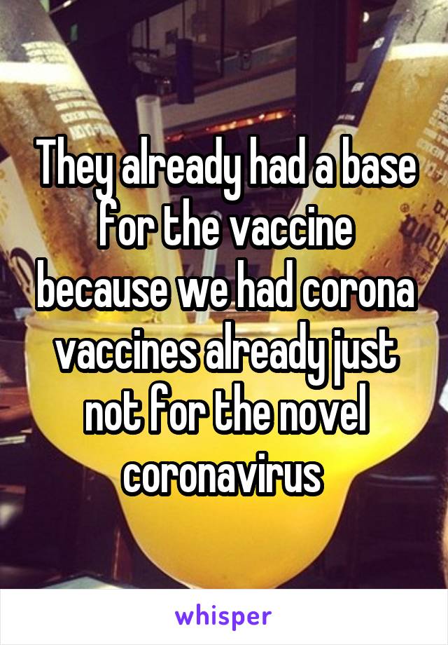 They already had a base for the vaccine because we had corona vaccines already just not for the novel coronavirus 