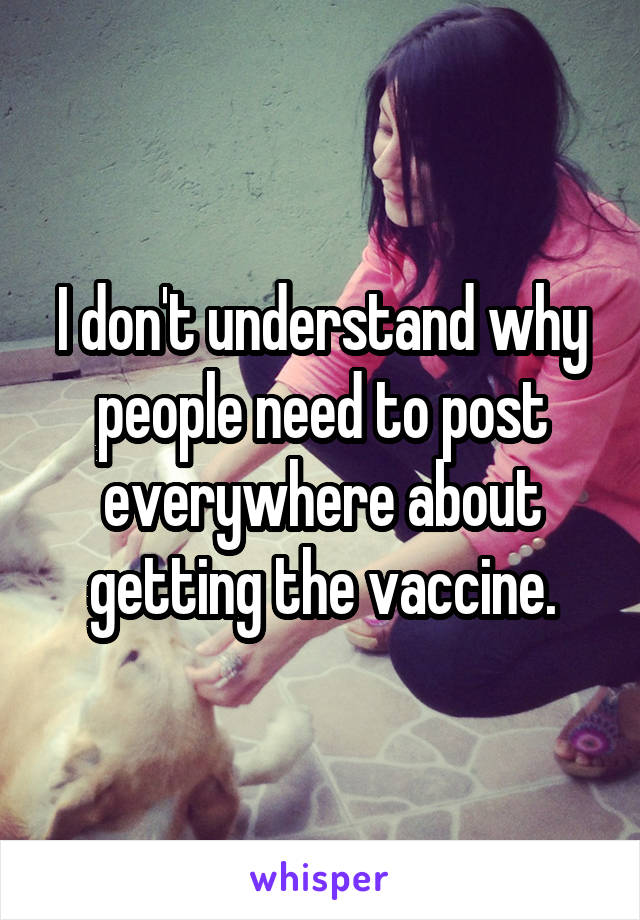 I don't understand why people need to post everywhere about getting the vaccine.