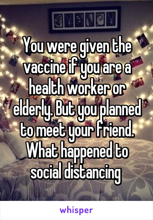 You were given the vaccine if you are a health worker or elderly. But you planned to meet your friend. What happened to social distancing 