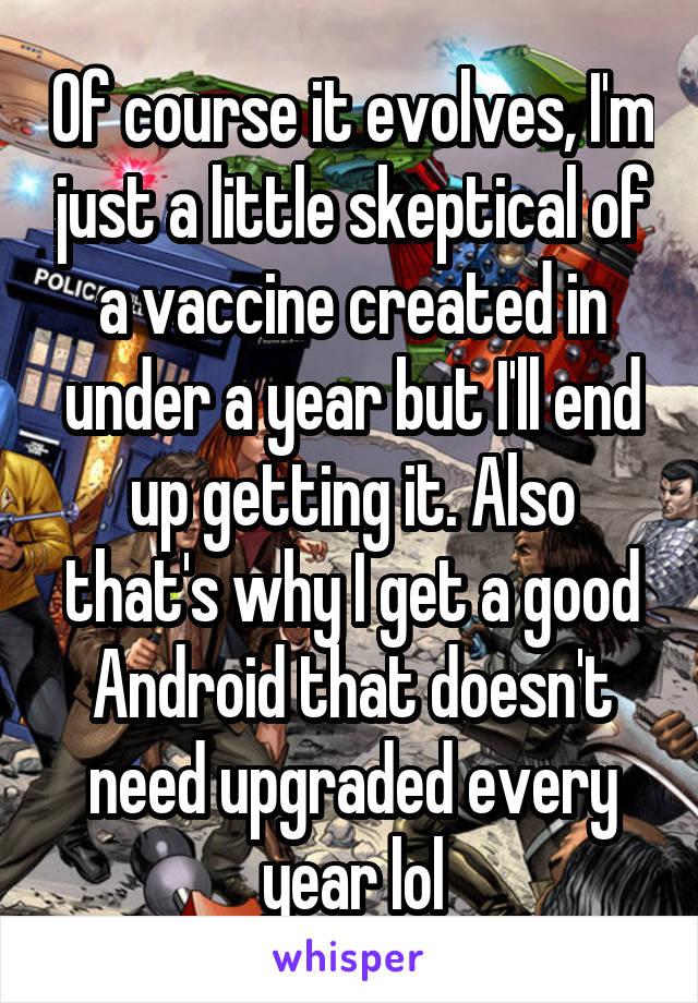 Of course it evolves, I'm just a little skeptical of a vaccine created in under a year but I'll end up getting it. Also that's why I get a good Android that doesn't need upgraded every year lol