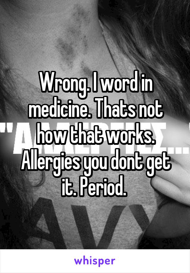 Wrong. I word in medicine. Thats not how that works. Allergies you dont get it. Period. 