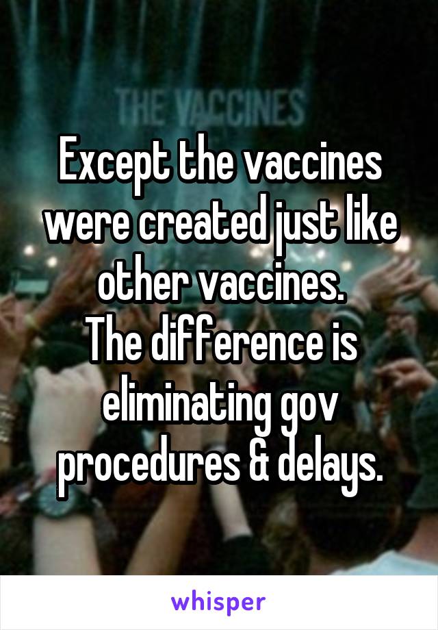 Except the vaccines were created just like other vaccines.
The difference is eliminating gov procedures & delays.