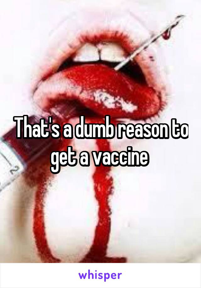 That's a dumb reason to get a vaccine 