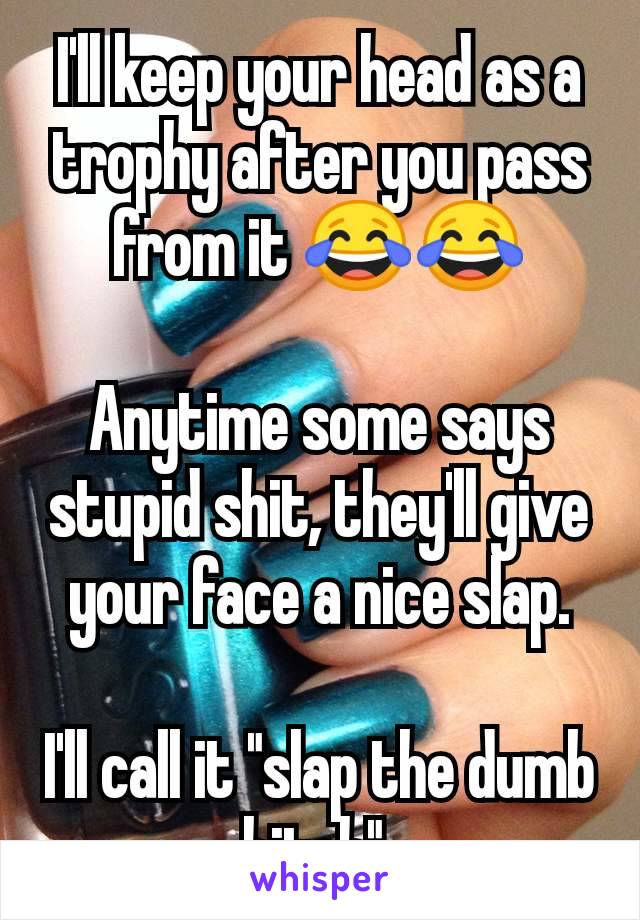 I'll keep your head as a trophy after you pass from it 😂😂

Anytime some says stupid shit, they'll give your face a nice slap.

I'll call it "slap the dumb bitch".