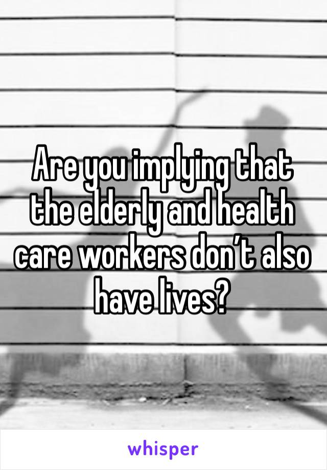 Are you implying that the elderly and health care workers don’t also have lives? 