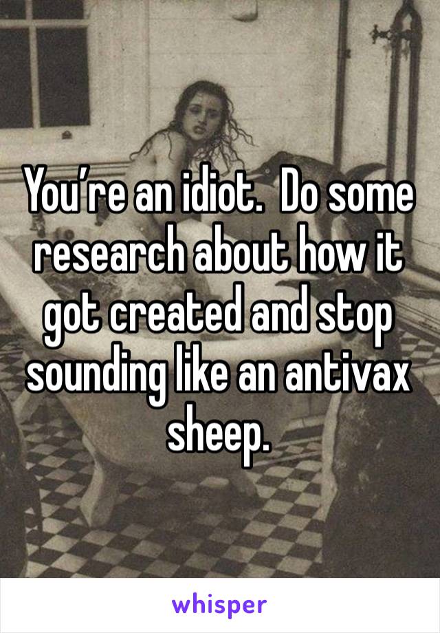 You’re an idiot.  Do some research about how it got created and stop sounding like an antivax sheep. 