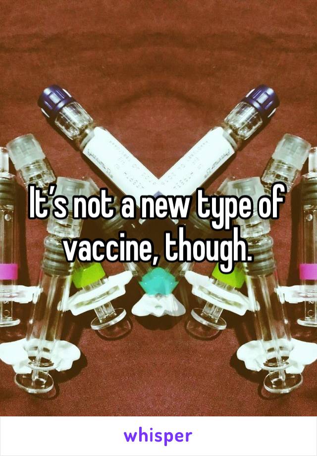 It’s not a new type of vaccine, though. 