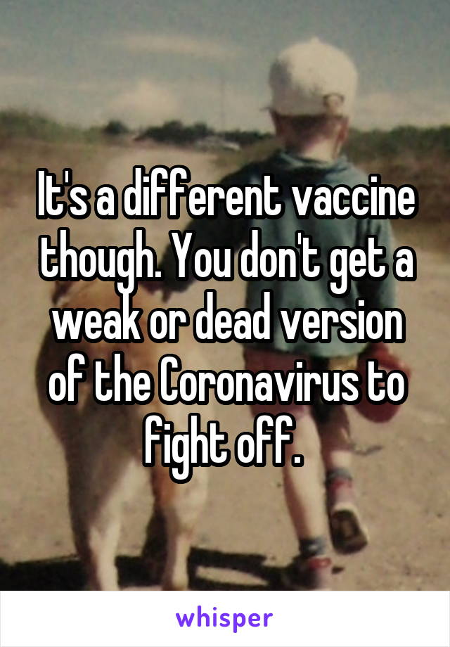 It's a different vaccine though. You don't get a weak or dead version of the Coronavirus to fight off. 