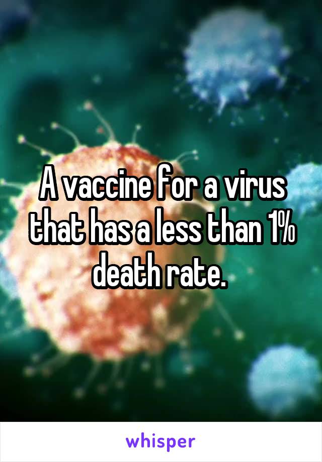 A vaccine for a virus that has a less than 1% death rate. 