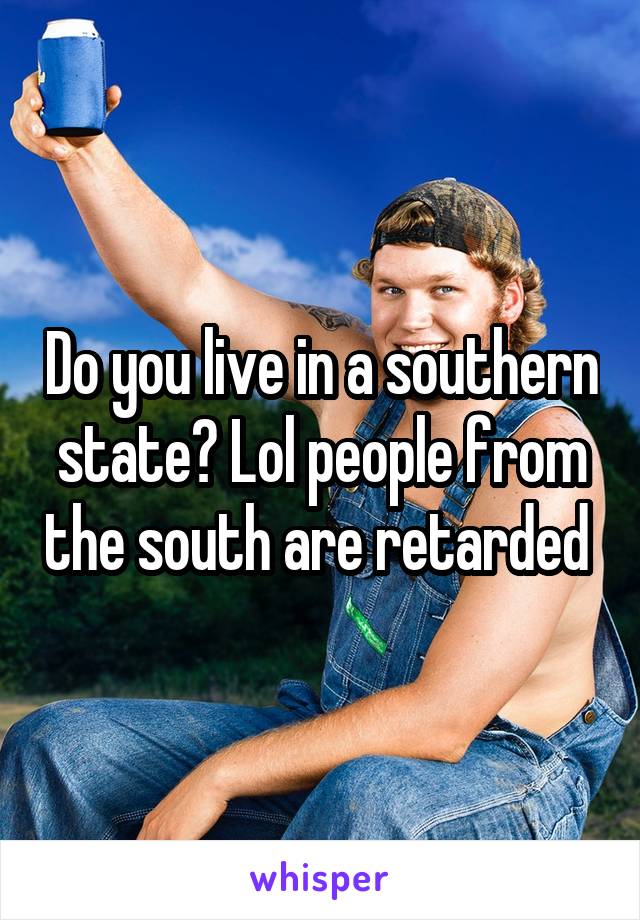 Do you live in a southern state? Lol people from the south are retarded 