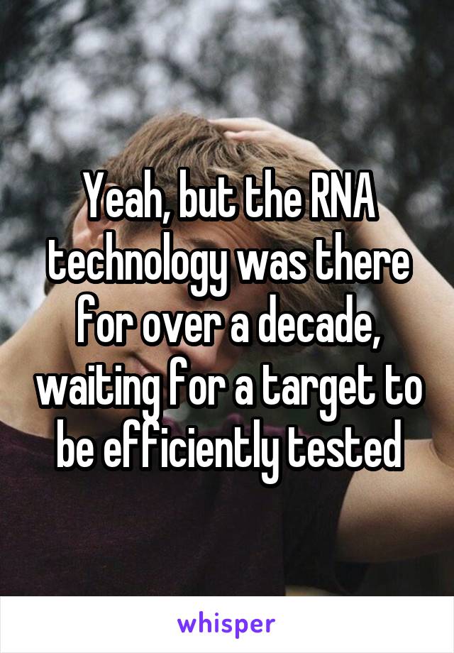 Yeah, but the RNA technology was there for over a decade, waiting for a target to be efficiently tested