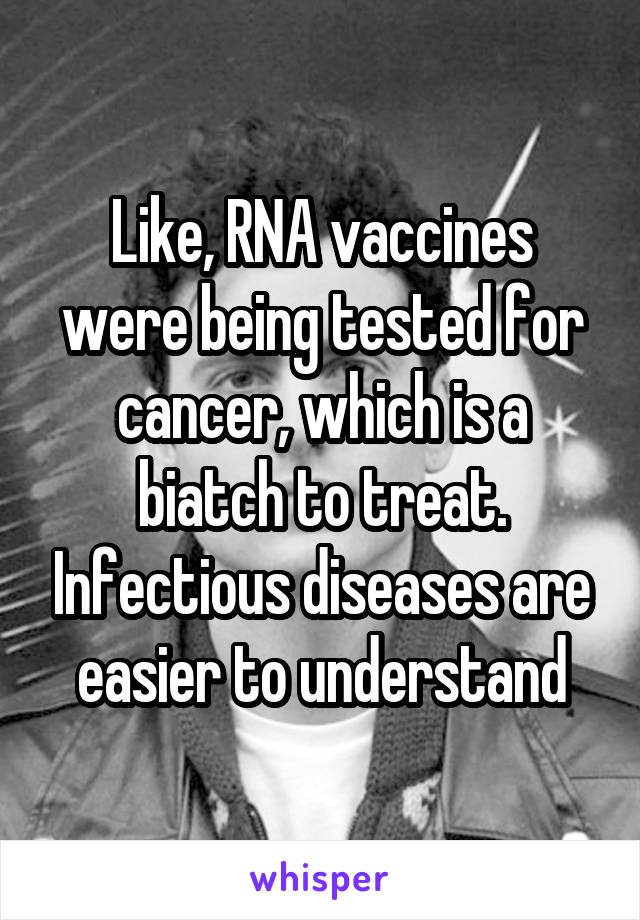 Like, RNA vaccines were being tested for cancer, which is a biatch to treat. Infectious diseases are easier to understand