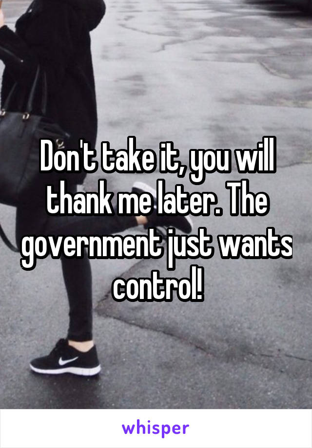 Don't take it, you will thank me later. The government just wants control!