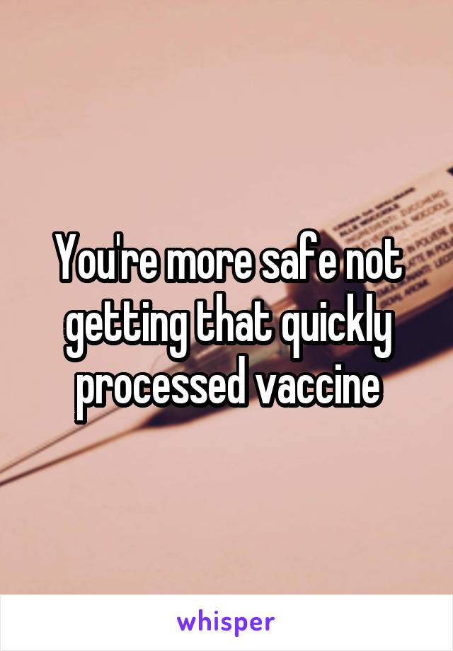 You're more safe not getting that quickly processed vaccine