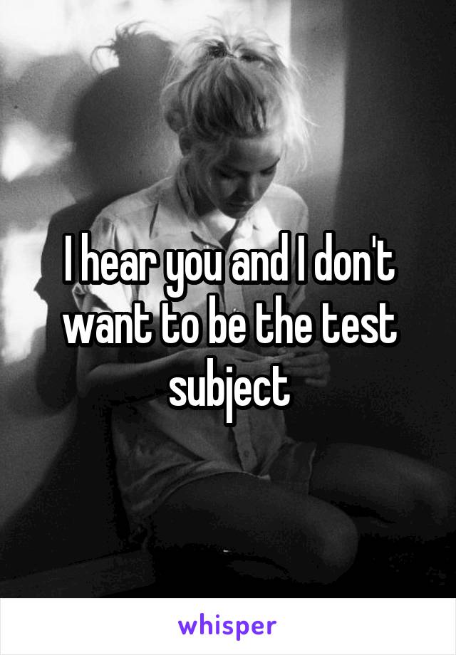 I hear you and I don't want to be the test subject