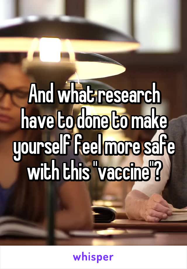 And what research have to done to make yourself feel more safe with this "vaccine"?