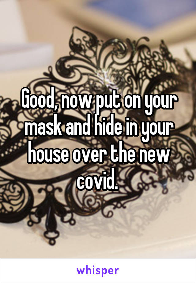 Good, now put on your mask and hide in your house over the new covid. 