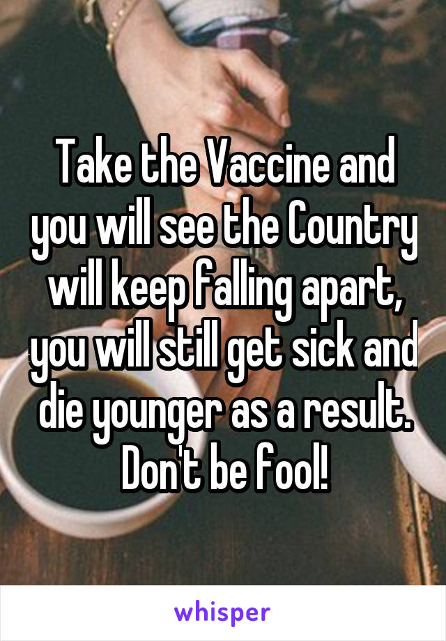 Take the Vaccine and you will see the Country will keep falling apart, you will still get sick and die younger as a result. Don't be fool!