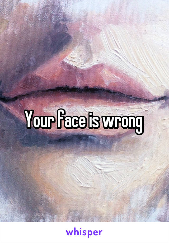 Your face is wrong 