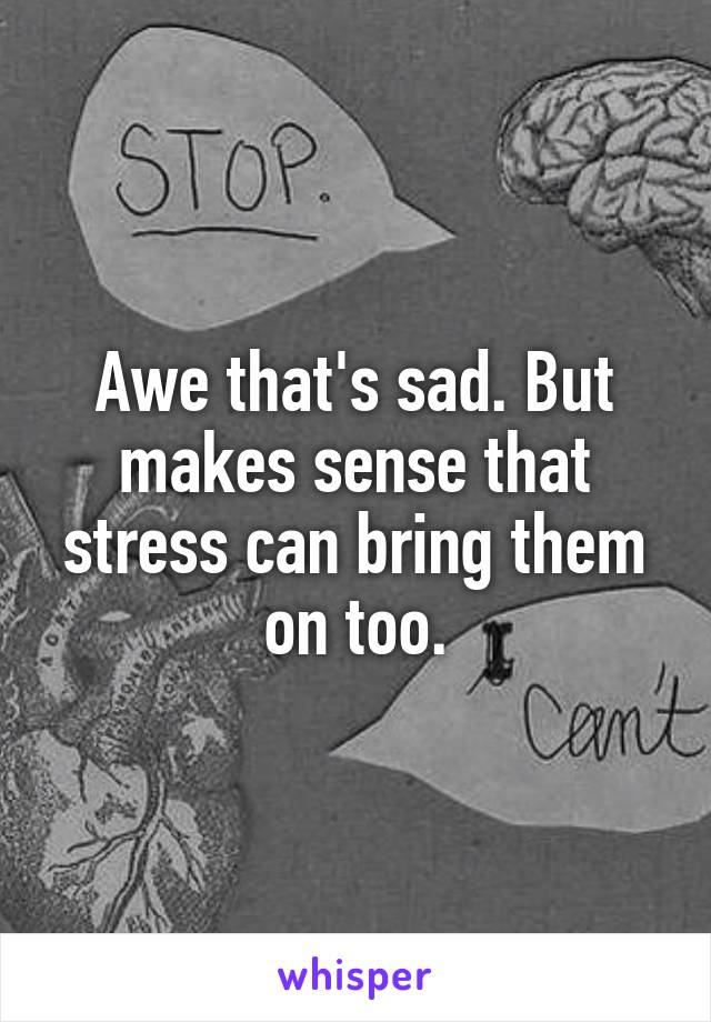 Awe that's sad. But makes sense that stress can bring them on too.