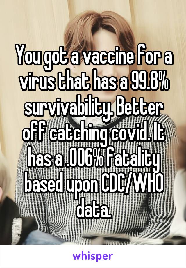 You got a vaccine for a virus that has a 99.8% survivability. Better off catching covid. It has a .006% fatality based upon CDC/WHO data.