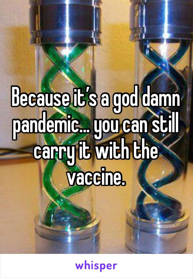 Because it’s a god damn pandemic... you can still carry it with the vaccine. 