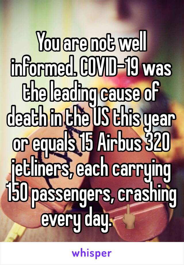 You are not well informed. COVID-19 was the leading cause of death in the US this year or equals 15 Airbus 320 jetliners, each carrying 150 passengers, crashing every day. 🖕🏽