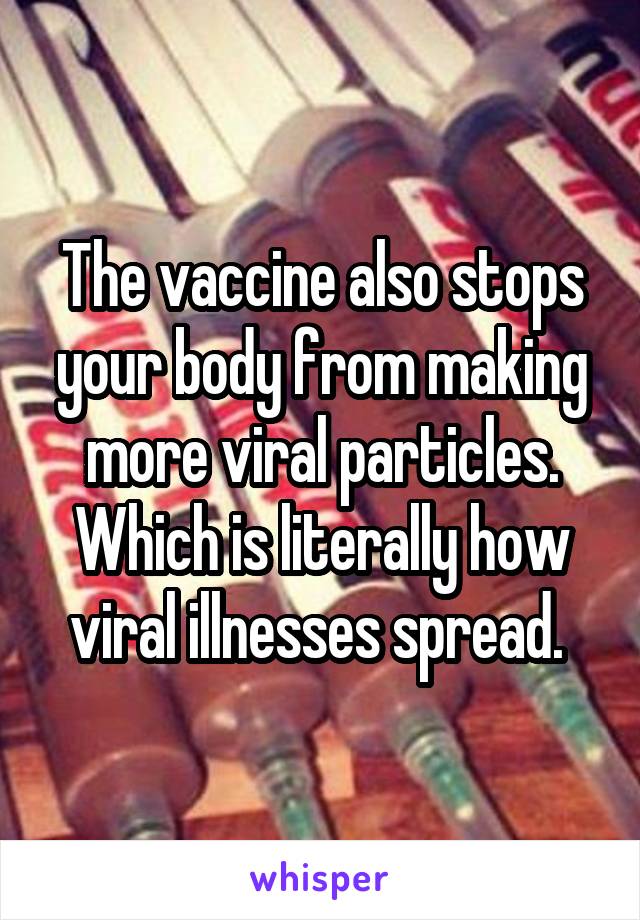 The vaccine also stops your body from making more viral particles. Which is literally how viral illnesses spread. 